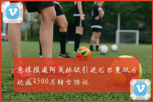意媒报道阿莫林欲引进尤尔曼双方达成4500万转会协议