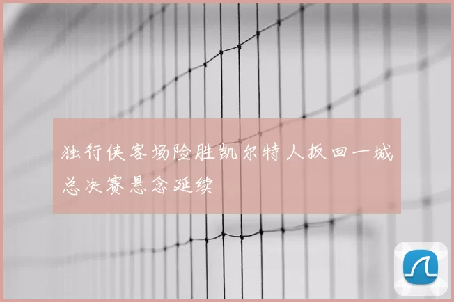 独行侠客场险胜凯尔特人扳回一城总决赛悬念延续