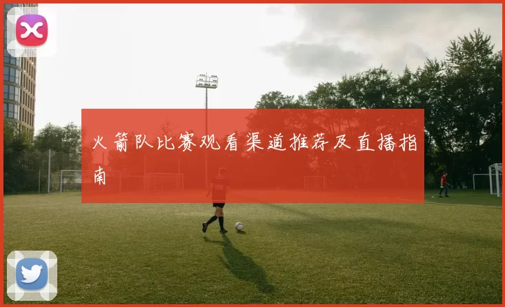 火箭队比赛观看渠道推荐及直播指南