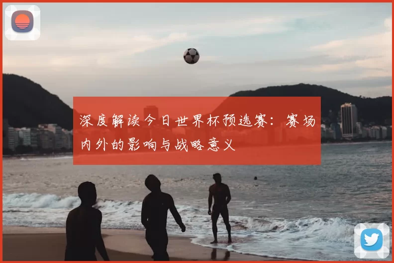 深度解读今日世界杯预选赛:赛场内外的影响与战略意义