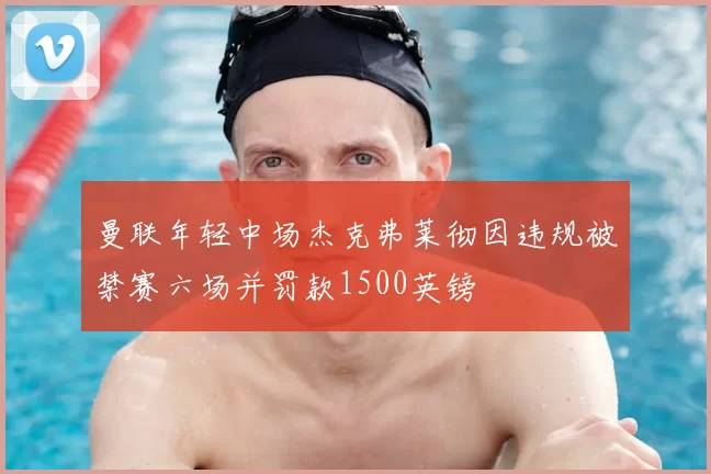曼联年轻中场杰克弗莱彻因违规被禁赛六场并罚款1500英镑