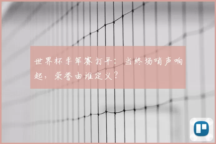 世界杯季军赛打平:当终场哨声响起,荣誉由谁定义?