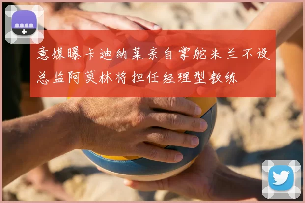 意媒曝卡迪纳莱亲自掌舵米兰不设总监阿莫林将担任经理型教练