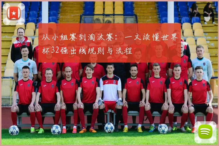 从小组赛到淘汰赛:一文读懂世界杯32强出线规则与流程