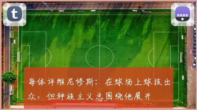 每体评维尼修斯：在球场上球技出众，但种族主义总围绕他展开