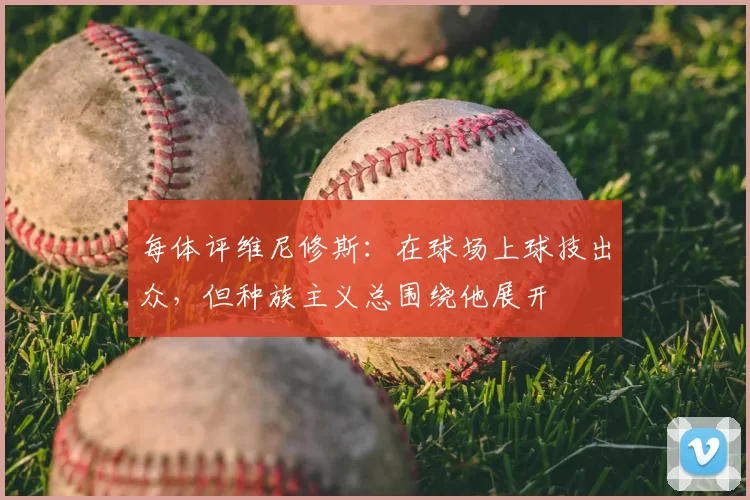 每体评维尼修斯:在球场上球技出众,但种族主义总围绕他展开