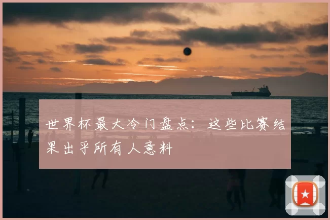 世界杯最大冷门盘点:这些比赛结果出乎所有人意料