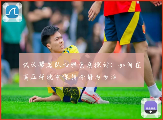 武汉攀岩队心理素质探讨：如何在高压环境中保持冷静与专注