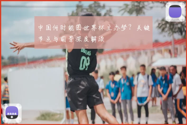 中国何时能圆世界杯主办梦?关键节点与前景深度解读