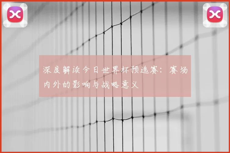 深度解读今日世界杯预选赛:赛场内外的影响与战略意义
