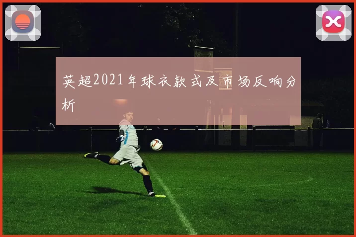 英超2021年球衣款式及市场反响分析