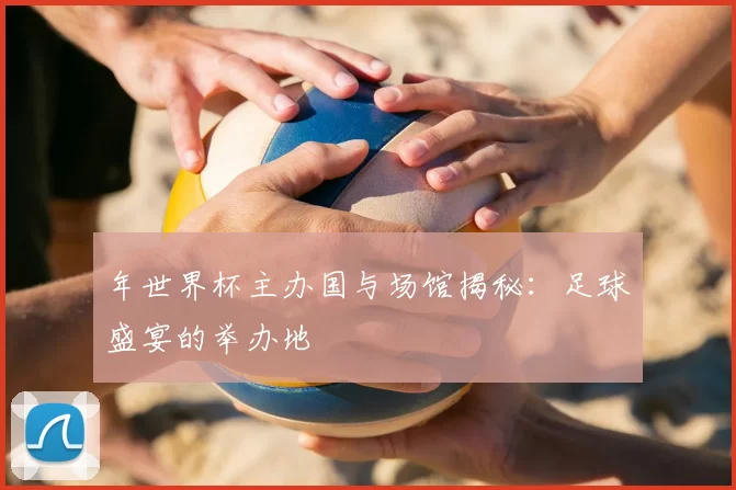 年世界杯主办国与场馆揭秘:足球盛宴的举办地