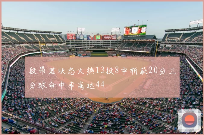 段昂君状态火热13投8中斩获20分三分球命中率高达44