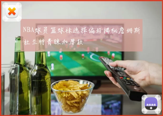 NBA球员篮球袜选择偏好揭秘詹姆斯杜兰特青睐加厚款