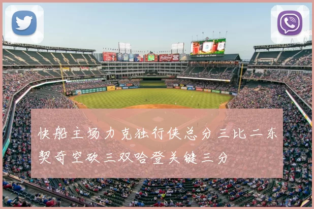 快船主场力克独行侠总分三比二东契奇空砍三双哈登关键三分