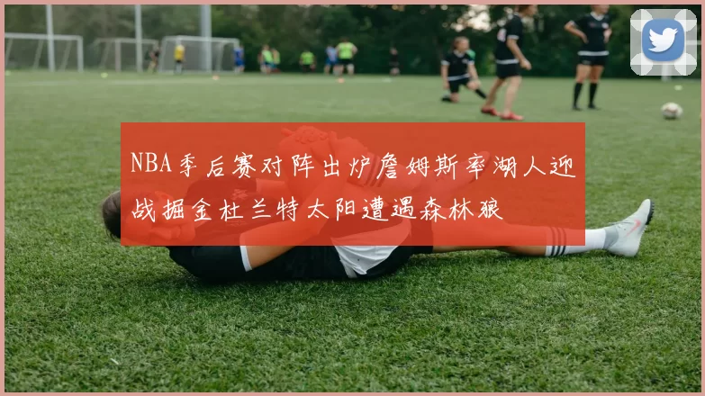 NBA季后赛对阵出炉詹姆斯率湖人迎战掘金杜兰特太阳遭遇森林狼