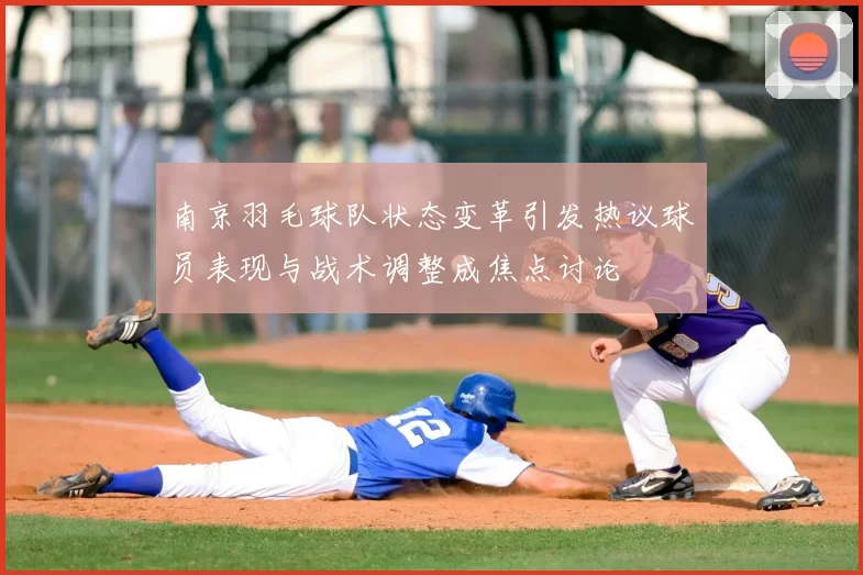 南京羽毛球队状态变革引发热议球员表现与战术调整成焦点讨论