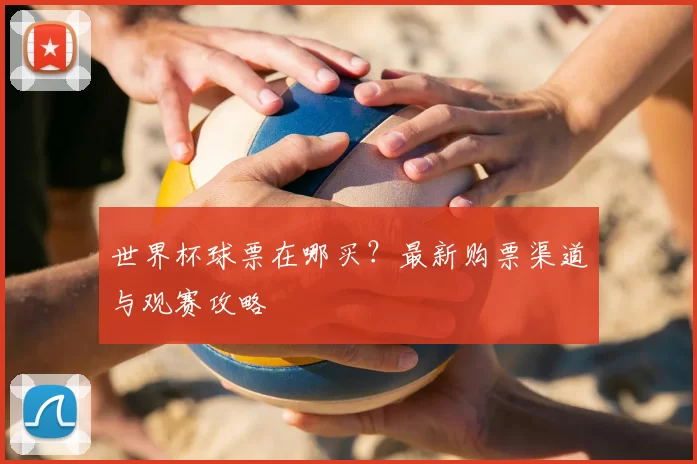 世界杯球票在哪买?最新购票渠道与观赛攻略