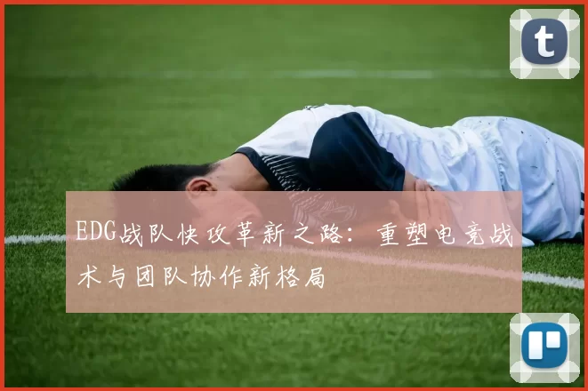 EDG战队快攻革新之路：重塑电竞战术与团队协作新格局