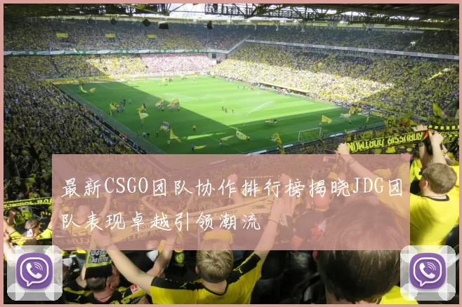 最新CSGO团队协作排行榜揭晓JDG团队表现卓越引领潮流