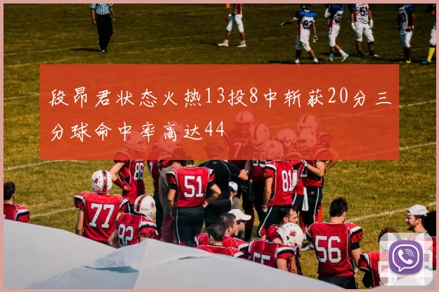 段昂君状态火热13投8中斩获20分三分球命中率高达44