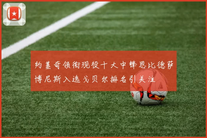 约基奇领衔现役十大中锋恩比德萨博尼斯入选戈贝尔排名引关注