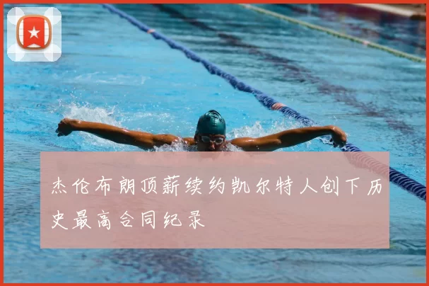杰伦布朗顶薪续约凯尔特人创下历史最高合同纪录