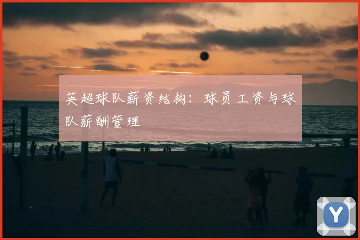 英超球队薪资结构:球员工资与球队薪酬管理