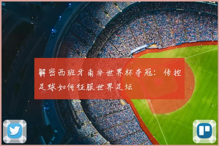 解密西班牙南非世界杯夺冠:传控足球如何征服世界足坛