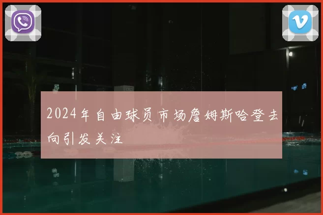 2024年自由球员市场詹姆斯哈登去向引发关注