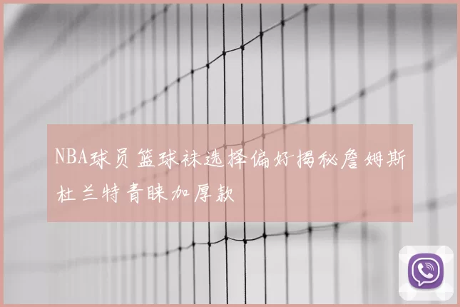 NBA球员篮球袜选择偏好揭秘詹姆斯杜兰特青睐加厚款