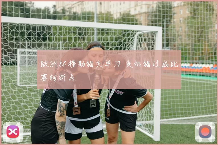 欧洲杯穆勒错失单刀 良机错过成比赛转折点