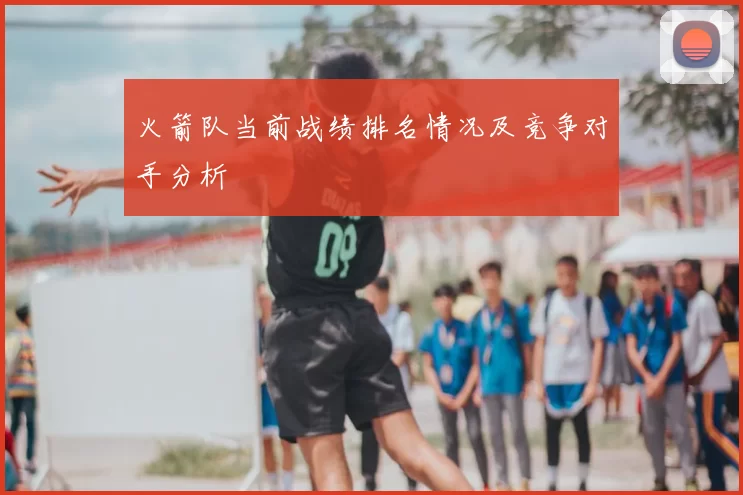 火箭队当前战绩排名情况及竞争对手分析