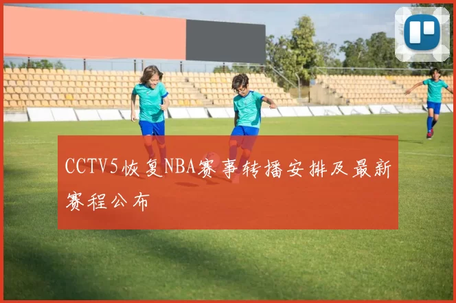CCTV5恢复NBA赛事转播安排及最新赛程公布