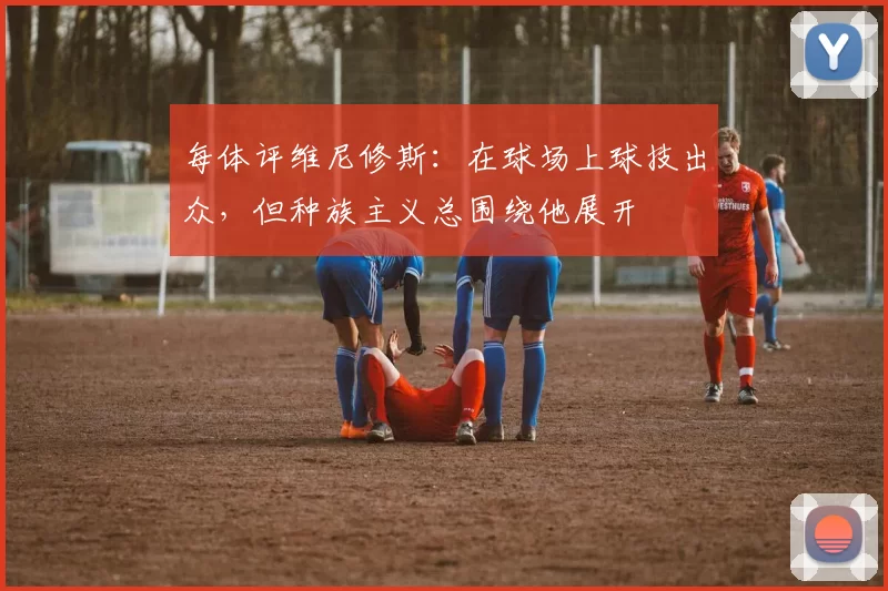 每体评维尼修斯：在球场上球技出众，但种族主义总围绕他展开