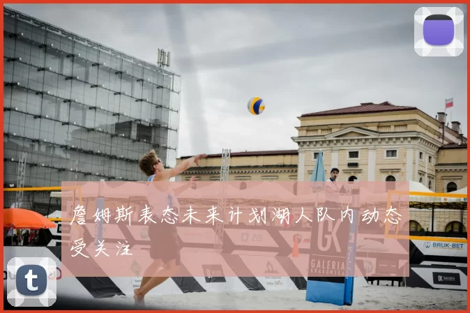詹姆斯表态未来计划湖人队内动态受关注