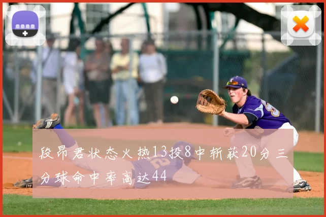段昂君状态火热13投8中斩获20分三分球命中率高达44