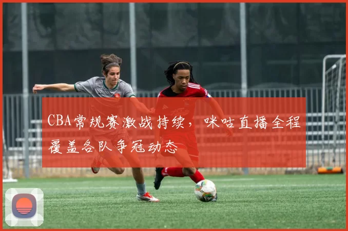 CBA常规赛激战持续，咪咕直播全程覆盖各队争冠动态