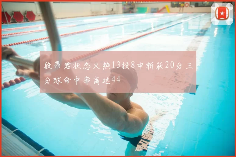 段昂君状态火热13投8中斩获20分三分球命中率高达44