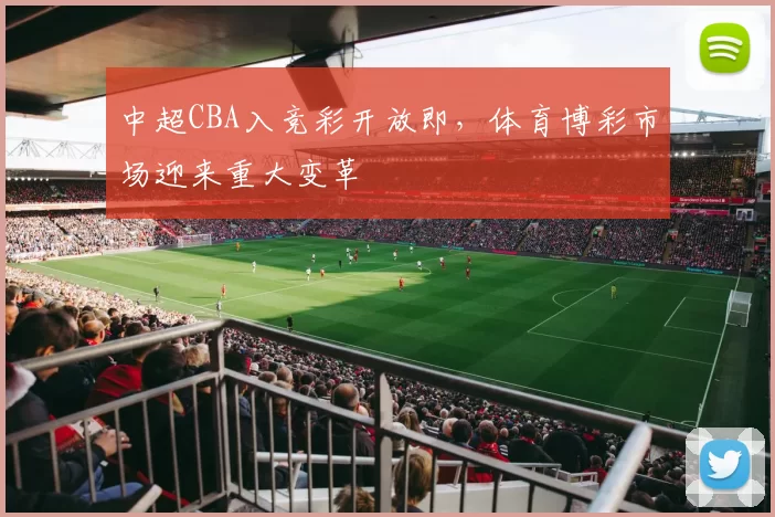中超CBA入竞彩开放即，体育博彩市场迎来重大变革