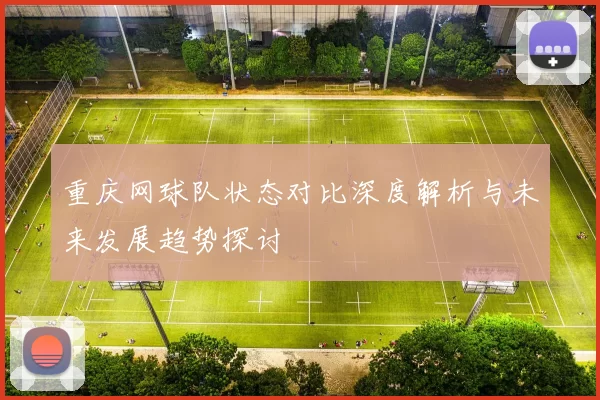 重庆网球队状态对比深度解析与未来发展趋势探讨