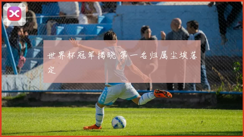 世界杯冠军揭晓 第一名归属尘埃落定