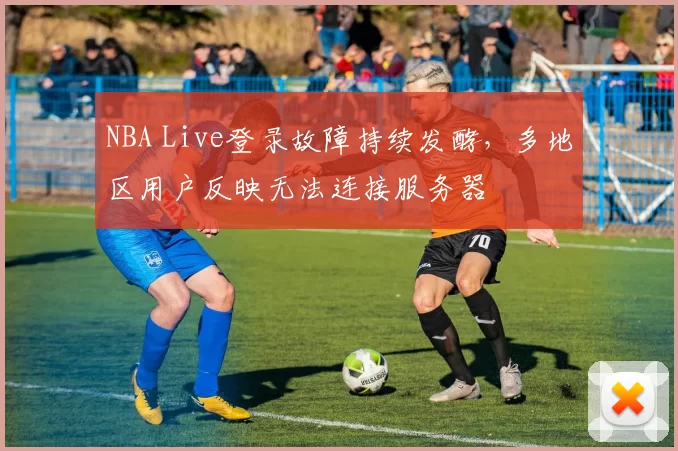 NBA Live登录故障持续发酵，多地区用户反映无法连接服务器