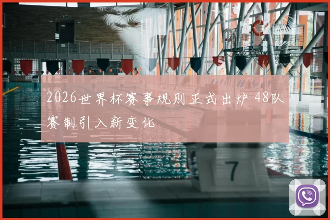 2026世界杯赛事规则正式出炉 48队赛制引入新变化