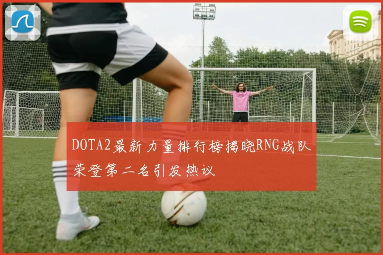 DOTA2最新力量排行榜揭晓RNG战队荣登第二名引发热议