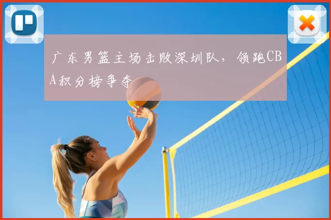 广东男篮主场击败深圳队，领跑CBA积分榜争夺