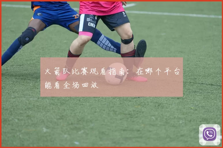 火箭队比赛观看指南：在哪个平台能看全场回放