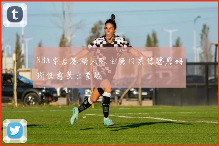 NBA季后赛湖人队主场门票售罄詹姆斯伤愈复出首战