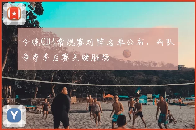 今晚CBA常规赛对阵名单公布，两队争夺季后赛关键胜场