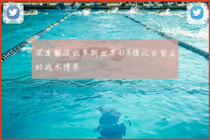 深度解读俄罗斯世界杯8强比分背后的战术博弈